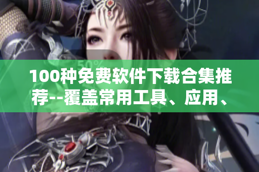 100種免費軟件下載合集推薦--覆蓋常用工具、應(yīng)用、游戲等