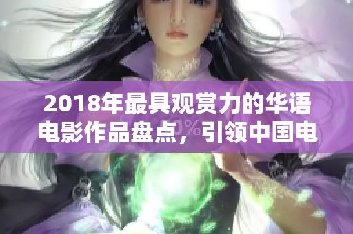 2018年最具觀賞力的華語電影作品盤點，引領(lǐng)中國電影市場新趨勢