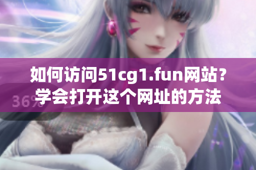 如何訪問51cg1.fun網(wǎng)站？學(xué)會打開這個網(wǎng)址的方法