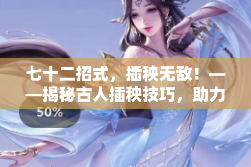 七十二招式，插秧無敵！——揭秘古人插秧技巧，助力現(xiàn)代農(nóng)耕。