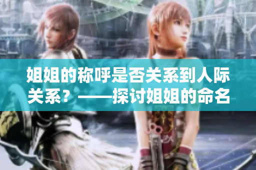 姐姐的稱呼是否關(guān)系到人際關(guān)系？——探討姐姐的命名在家庭和社交中的影響