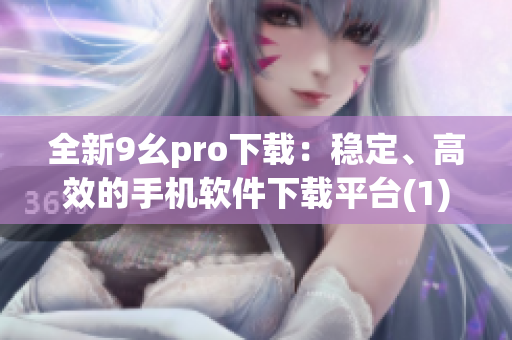全新9幺pro下載：穩(wěn)定、高效的手機(jī)軟件下載平臺(tái)(1)
