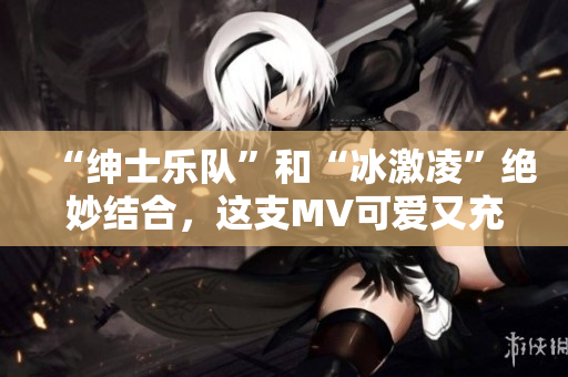 “紳士樂隊”和“冰激凌”絕妙結(jié)合，這支MV可愛又充滿干勁！