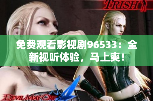 免費(fèi)觀看影視劇96533：全新視聽體驗(yàn)，馬上爽！