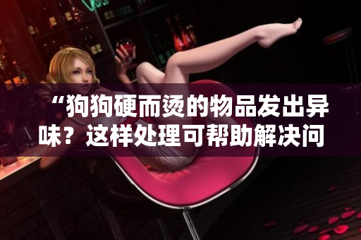 “狗狗硬而燙的物品發(fā)出異味？這樣處理可幫助解決問題！”