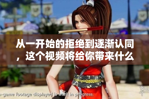 從一開始的拒絕到逐漸認(rèn)同，這個視頻將給你帶來什么？”