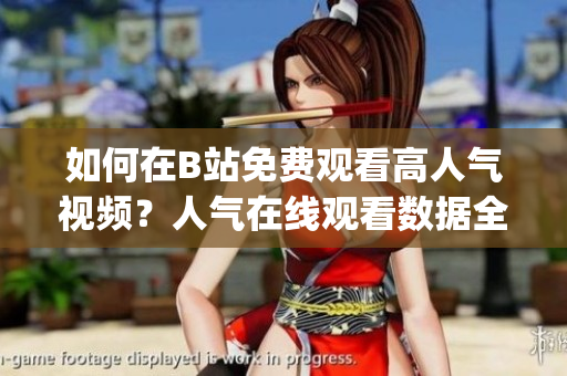 如何在B站免費(fèi)觀看高人氣視頻？人氣在線觀看數(shù)據(jù)全解析(1)