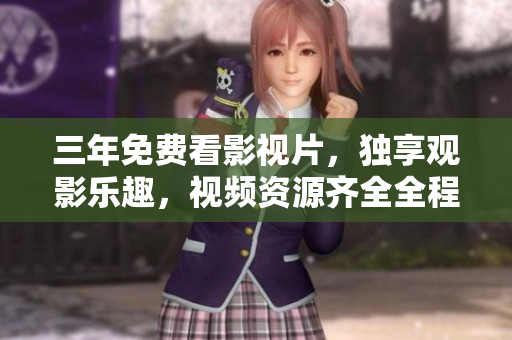 三年免費(fèi)看影視片，獨(dú)享觀影樂趣，視頻資源齊全全程無廣告