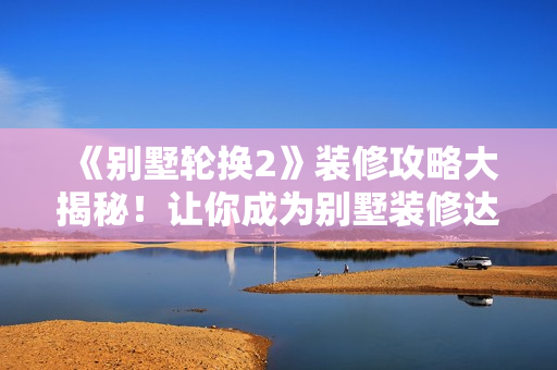 《別墅輪換2》裝修攻略大揭秘！讓你成為別墅裝修達人！