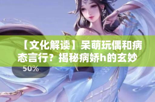 【文化解讀】呆萌玩偶和病態(tài)言行？揭秘病嬌h的玄妙含義
