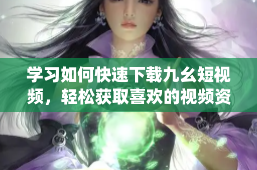 學習如何快速下載九幺短視頻，輕松獲取喜歡的視頻資源(1)