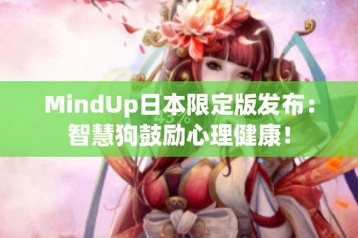MindUp日本限定版發(fā)布：智慧狗鼓勵心理健康！
