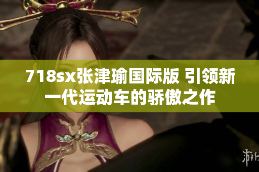 718sx張津瑜國際版 引領新一代運動車的驕傲之作