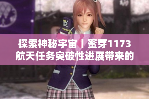 探索神秘宇宙丨蜜芽1173航天任務(wù)突破性進展帶來的驚喜！