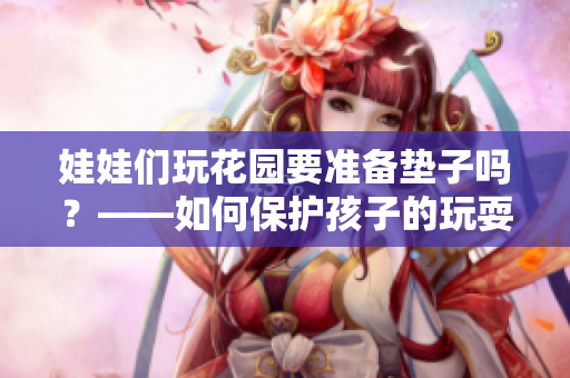 娃娃們玩花園要準備墊子嗎？——如何保護孩子的玩耍安全？