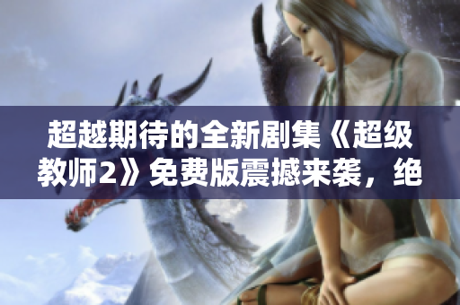 超越期待的全新劇集《超級(jí)教師2》免費(fèi)版震撼來襲，絕對讓你大呼過癮！