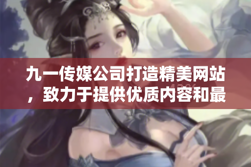九一傳媒公司打造精美網(wǎng)站，致力于提供優(yōu)質(zhì)內(nèi)容和最佳用戶體驗(yàn)