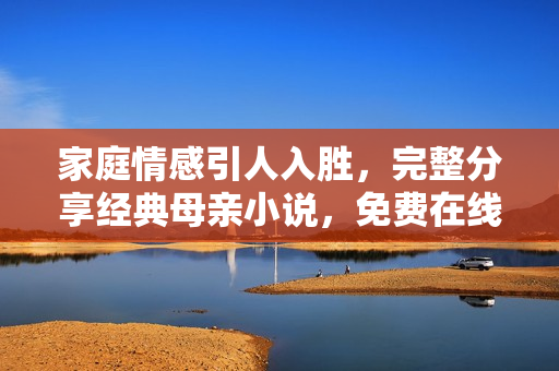 家庭情感引人入勝，完整分享經(jīng)典母親小說(shuō)，免費(fèi)在線閱讀