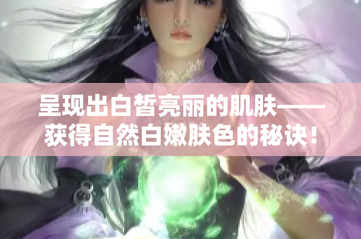呈現(xiàn)出白皙亮麗的肌膚——獲得自然白嫩膚色的秘訣！