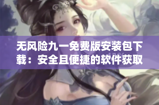 無風(fēng)險九一免費(fèi)版安裝包下載：安全且便捷的軟件獲取途徑(1)