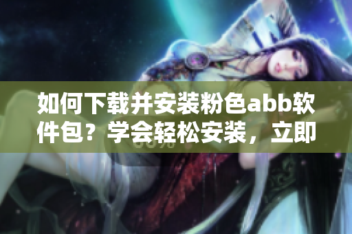 如何下載并安裝粉色abb軟件包？學(xué)會輕松安裝，立即使用。