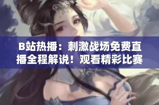 B站熱播：刺激戰(zhàn)場(chǎng)免費(fèi)直播全程解說(shuō)！觀看精彩比賽盡在B站