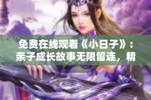 免費在線觀看《小日子》：親子成長故事無限留連，精彩內(nèi)容盡收眼底
