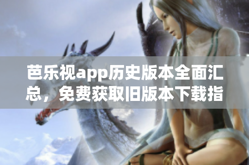 芭樂(lè)視app歷史版本全面匯總，免費(fèi)獲取舊版本下載指南(1)