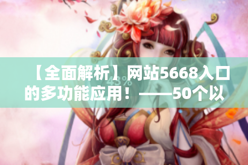 【全面解析】網(wǎng)站5668入口的多功能應(yīng)用！——50個以上的在線服務(wù)打破你的日常局限！