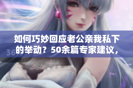 如何巧妙回應(yīng)老公親我私下的舉動？50余篇專家建議，不容錯過！
