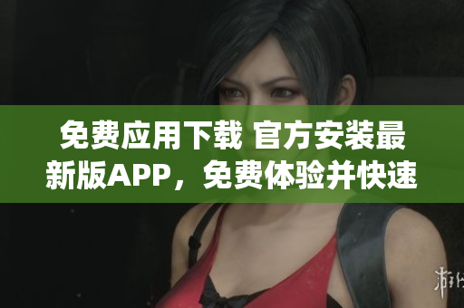 免費應(yīng)用下載 官方安裝最新版APP，免費體驗并快速安裝(1)