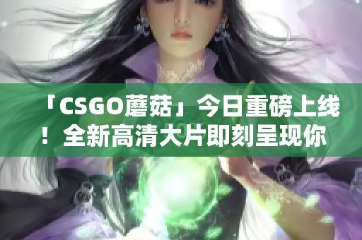 「CSGO蘑菇」今日重磅上線！全新高清大片即刻呈現(xiàn)你的眼前！