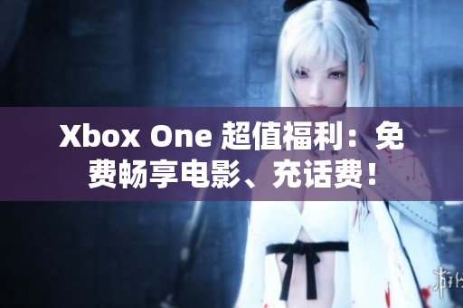 Xbox One 超值福利：免費暢享電影、充話費！