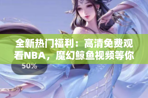 全新熱門福利：高清免費觀看NBA，魔幻鯨魚視頻等你來戰(zhàn)！