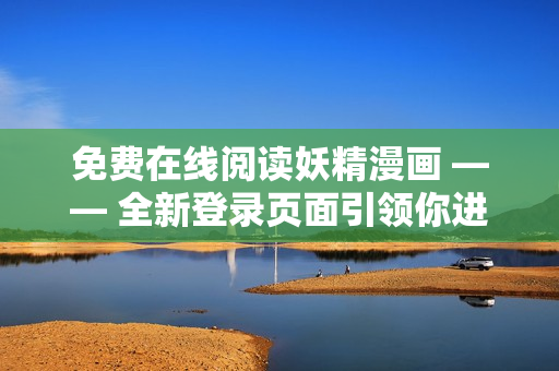 免費在線閱讀妖精漫畫 —— 全新登錄頁面引領(lǐng)你進(jìn)入動漫世界