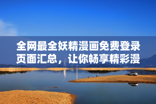 全網(wǎng)最全妖精漫畫免費(fèi)登錄頁面匯總，讓你暢享精彩漫畫！