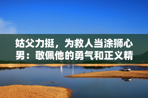 姑父力挺，為救人當(dāng)涂獅心男：敬佩他的勇氣和正義精神！