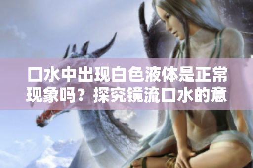 口水中出現(xiàn)白色液體是正?，F(xiàn)象嗎？探究鏡流口水的意義