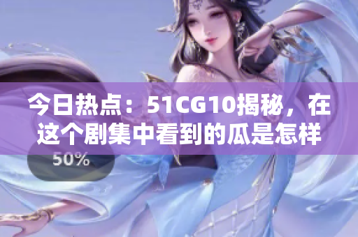 今日熱點：51CG10揭秘，在這個劇集中看到的瓜是怎樣煉成的