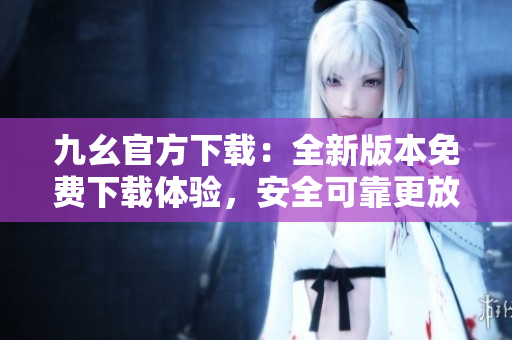 九幺官方下載：全新版本免費(fèi)下載體驗(yàn)，安全可靠更放心