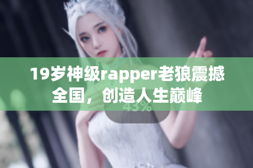 19歲神級rapper老狼震撼全國，創(chuàng)造人生巔峰