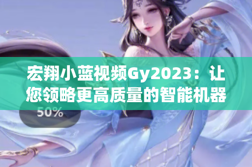宏翔小藍視頻Gy2023：讓您領略更高質(zhì)量的智能機器人功能體驗