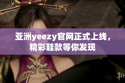 亞洲yeezy官網(wǎng)正式上線，精彩鞋款等你發(fā)現(xiàn)