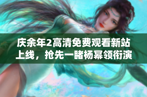 慶余年2高清免費觀看新站上線，搶先一睹楊冪領(lǐng)銜演繹的古裝戲份!