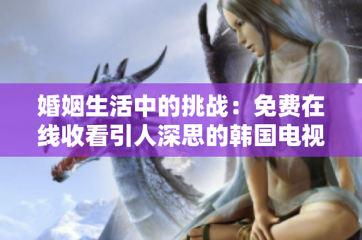 婚姻生活中的挑戰(zhàn)：免費(fèi)在線收看引人深思的韓國(guó)電視劇