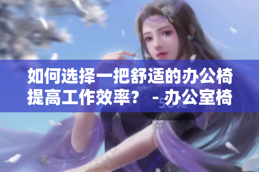 如何選擇一把舒適的辦公椅提高工作效率？ - 辦公室椅子購(gòu)買指南