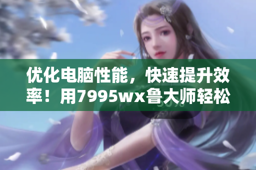 優(yōu)化電腦性能，快速提升效率！用7995wx魯大師輕松實現(xiàn)