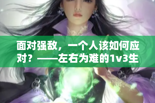 面對(duì)強(qiáng)敵，一個(gè)人該如何應(yīng)對(duì)？——左右為難的1v3生存守則