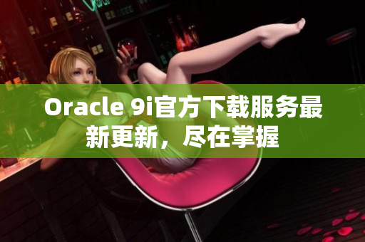 Oracle 9i官方下載服務(wù)最新更新，盡在掌握