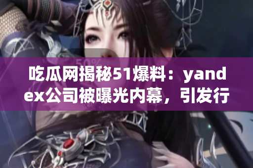 吃瓜網(wǎng)揭秘51爆料：yandex公司被曝光內(nèi)幕，引發(fā)行業(yè)關(guān)注(1)